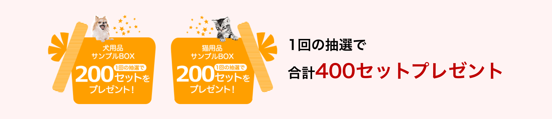 犬用品サンプルBOX 1回の抽選で200セットをプレゼント！猫用品サンプルBOX 1回の抽選で200セットをプレゼント！1回の抽選で合計400セットプレゼント